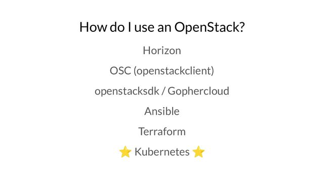 How do I use an OpenStack?
Horizon
OSC (openstackclient)
openstacksdk / Gophercloud
Ansible
Terraform
⭐ Kubernetes ⭐
