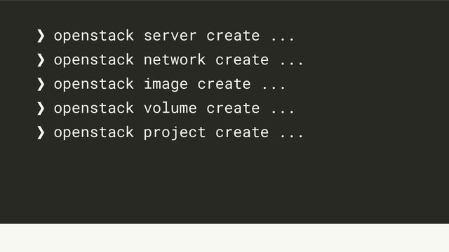 ❯ openstack server create ...
❯ openstack network create ...
❯ openstack image create ...
❯ openstack volume create ...
❯ openstack project create ...

