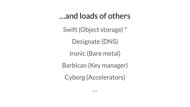 …and loads of others
Swift (Object storage) *
Designate (DNS)
Ironic (Bare metal)
Barbican (Key manager)
Cyborg (Accelerators)
…
