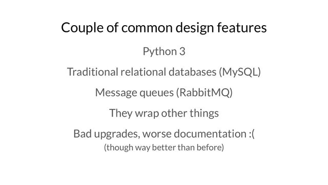 Couple of common design features
Python 3
Traditional relational databases (MySQL)
Message queues (RabbitMQ)
They wrap other things
Bad upgrades, worse documentation :(
(though way better than before)
