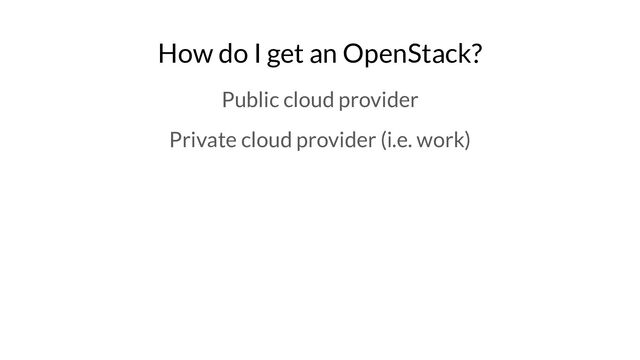How do I get an OpenStack?
Public cloud provider
Private cloud provider (i.e. work)
