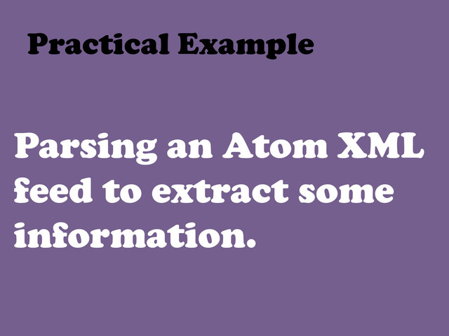 Parsing an Atom XML
feed to extract some
information.
Practical Example	  
