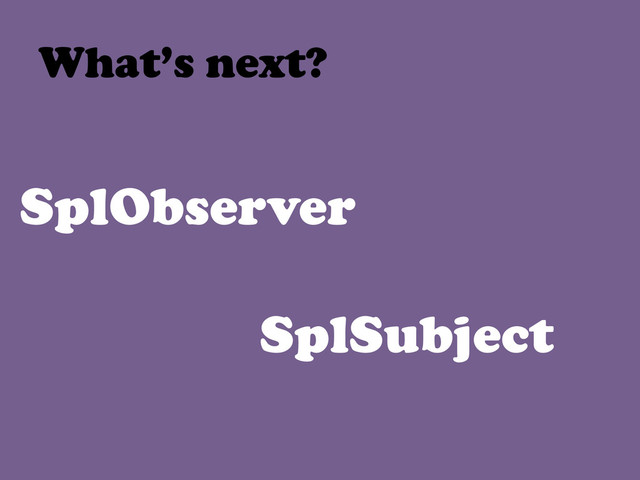 SplObserver
SplSubject
What’s next?	  
