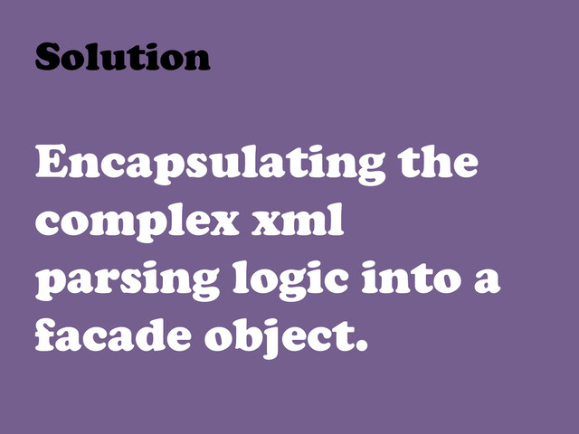 Encapsulating the
complex xml
parsing logic into a
facade object.
Solution	  
