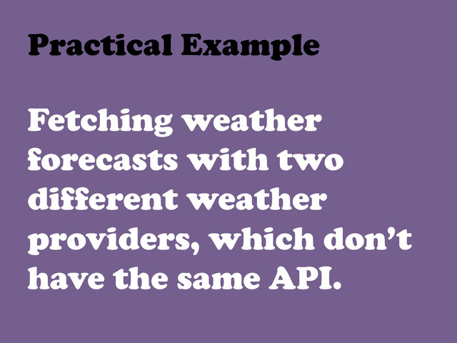 Fetching weather
forecasts with two
different weather
providers, which don’t
have the same API.
Practical Example	  
