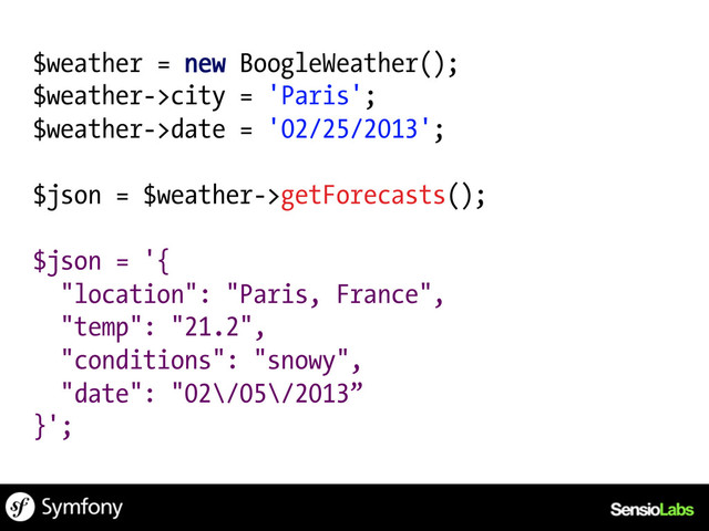 $weather = new BoogleWeather();
$weather->city = 'Paris';
$weather->date = '02/25/2013';
$json = $weather->getForecasts();
$json = '{
"location": "Paris, France",
"temp": "21.2",
"conditions": "snowy",
"date": "02\/05\/2013”
}';
