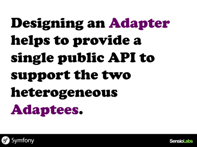 Designing an Adapter
helps to provide a
single public API to
support the two
heterogeneous
Adaptees.
