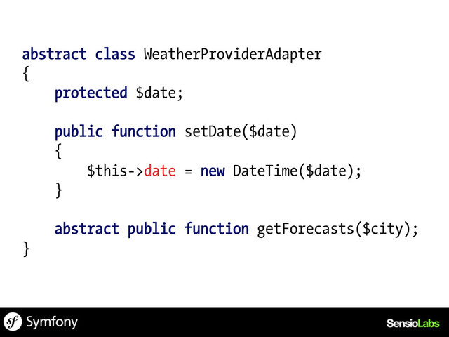 abstract class WeatherProviderAdapter
{
protected $date;
public function setDate($date)
{
$this->date = new DateTime($date);
}
abstract public function getForecasts($city);
}
