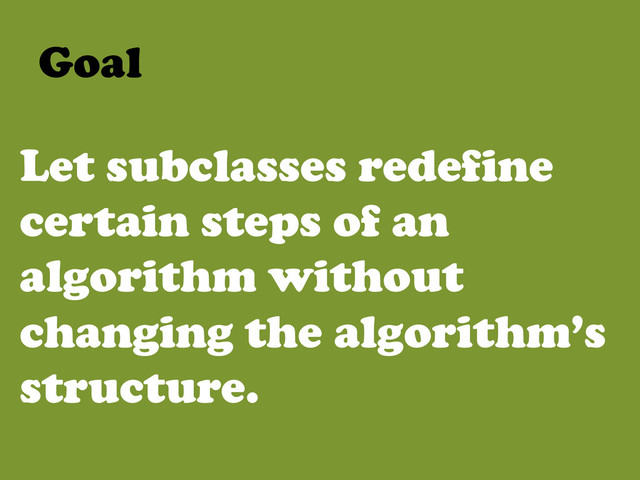 Let subclasses redefine
certain steps of an
algorithm without
changing the algorithm’s
structure.
Goal	  
