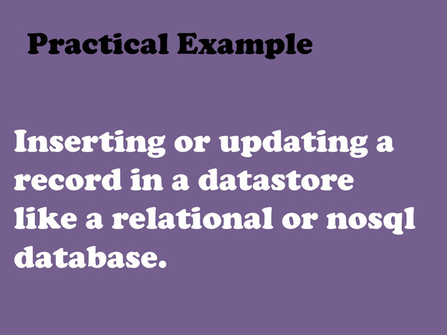 Inserting or updating a
record in a datastore
like a relational or nosql
database.
Practical Example	  
