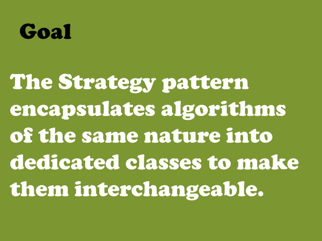 The Strategy pattern
encapsulates algorithms
of the same nature into
dedicated classes to make
them interchangeable.
Goal	  
