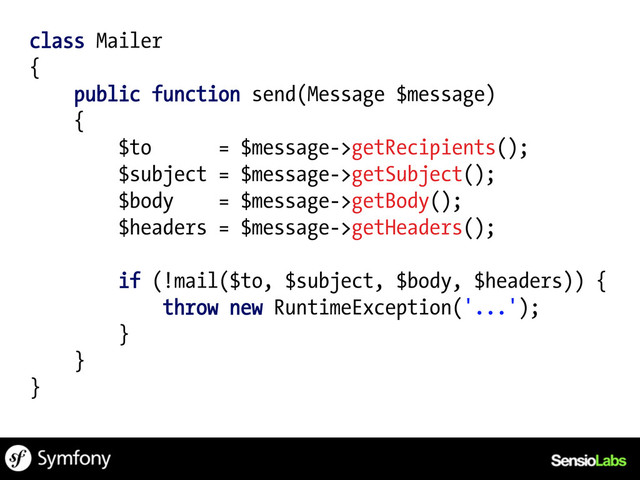 class Mailer
{
public function send(Message $message)
{
$to = $message->getRecipients();
$subject = $message->getSubject();
$body = $message->getBody();
$headers = $message->getHeaders();
if (!mail($to, $subject, $body, $headers)) {
throw new RuntimeException('...');
}
}
}
