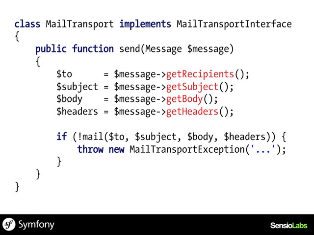 class MailTransport implements MailTransportInterface
{
public function send(Message $message)
{
$to = $message->getRecipients();
$subject = $message->getSubject();
$body = $message->getBody();
$headers = $message->getHeaders();
if (!mail($to, $subject, $body, $headers)) {
throw new MailTransportException('...');
}
}
}
