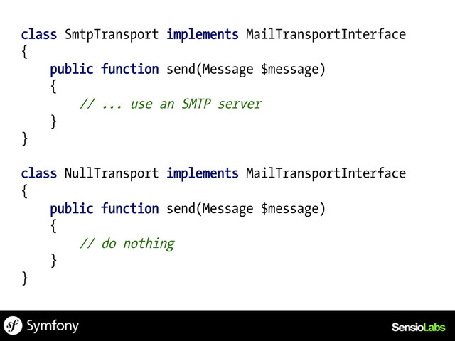 class SmtpTransport implements MailTransportInterface
{
public function send(Message $message)
{
// ... use an SMTP server
}
}
class NullTransport implements MailTransportInterface
{
public function send(Message $message)
{
// do nothing
}
}
