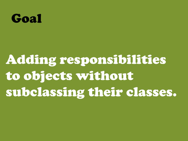 Adding responsibilities
to objects without
subclassing their classes.
Goal	  
