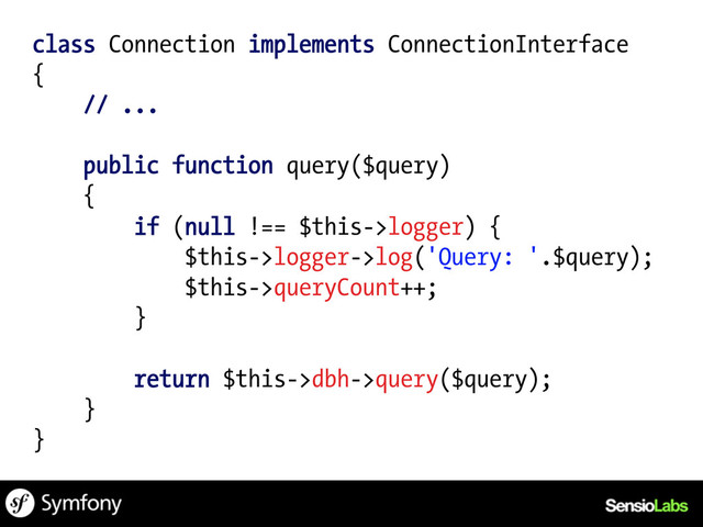 class Connection implements ConnectionInterface
{
// ...
public function query($query)
{
if (null !== $this->logger) {
$this->logger->log('Query: '.$query);
$this->queryCount++;
}
return $this->dbh->query($query);
}
}
