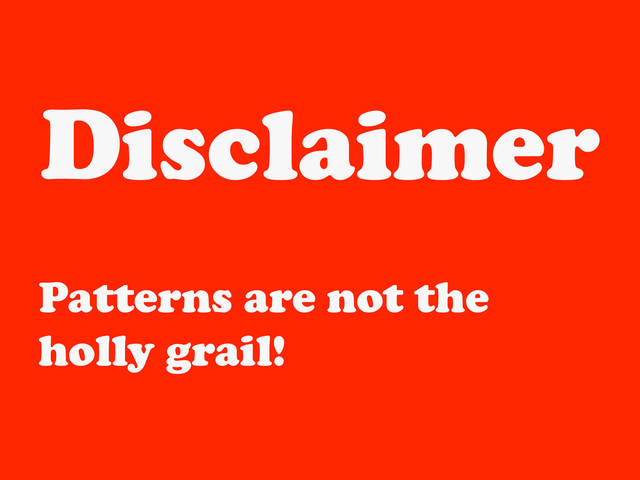 Disclaimer
Patterns are not the
holly grail!
