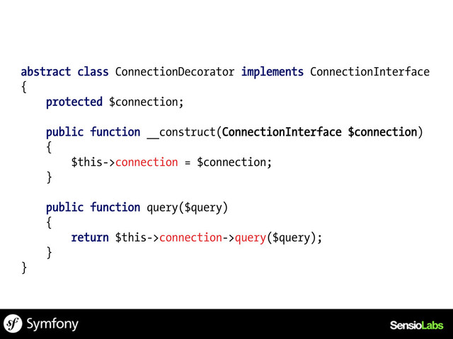 abstract class ConnectionDecorator implements ConnectionInterface
{
protected $connection;
public function __construct(ConnectionInterface $connection)
{
$this->connection = $connection;
}
public function query($query)
{
return $this->connection->query($query);
}
}
