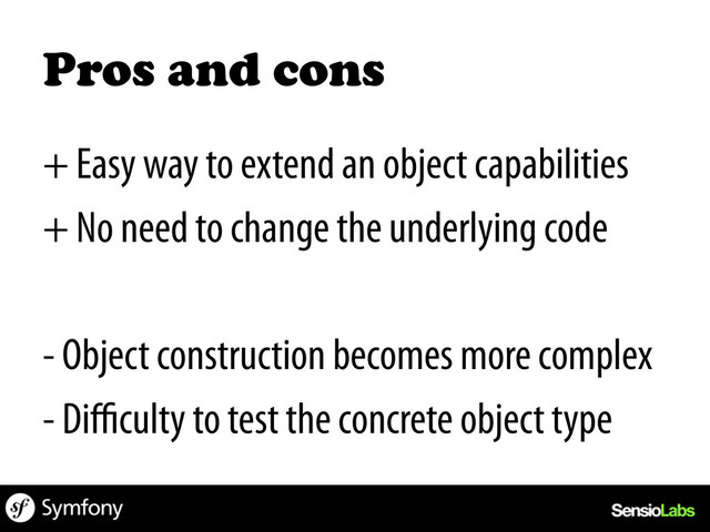 Pros and cons	  
+ Easy way to extend an object capabilities
+ No need to change the underlying code
- Object construction becomes more complex
- Diﬃculty to test the concrete object type

