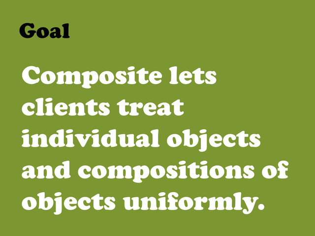 Goal	  
Composite lets
clients treat
individual objects
and compositions of
objects uniformly.
