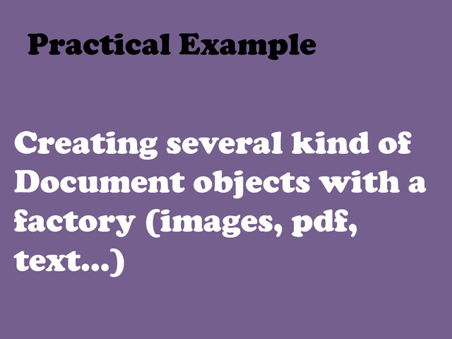 Creating several kind of
Document objects with a
factory (images, pdf,
text…)
Practical Example	  
