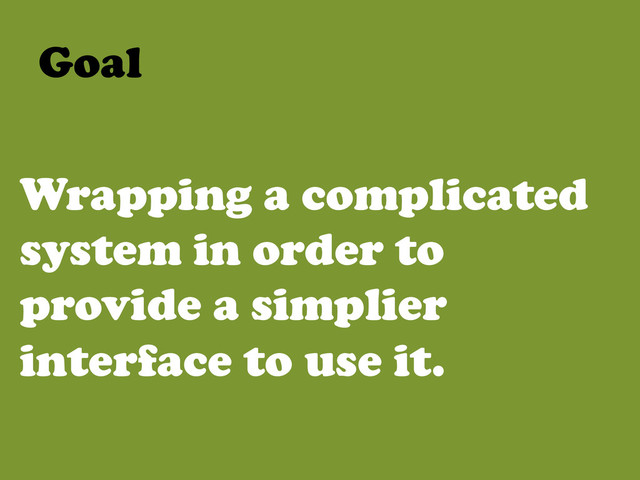 Wrapping a complicated
system in order to
provide a simplier
interface to use it.
Goal	  
