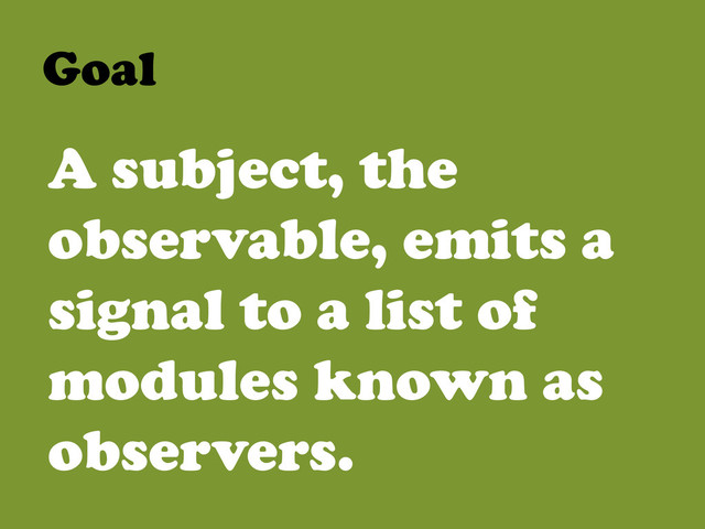 Goal	  
A subject, the
observable, emits a
signal to a list of
modules known as
observers.
