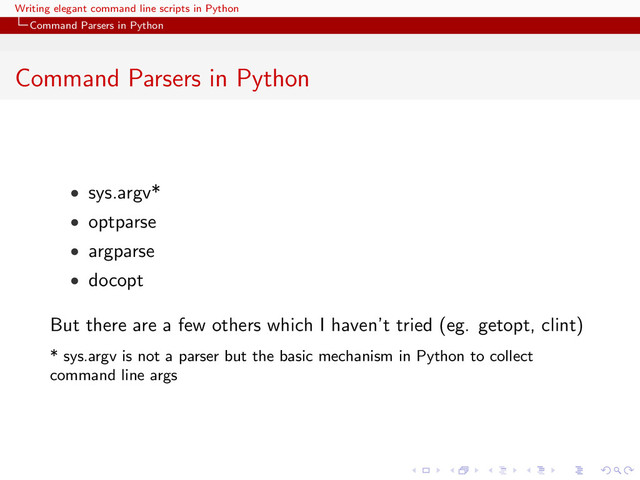 Writing elegant command line scripts in Python
Command Parsers in Python
Command Parsers in Python
• sys.argv*
• optparse
• argparse
• docopt
But there are a few others which I haven’t tried (eg. getopt, clint)
* sys.argv is not a parser but the basic mechanism in Python to collect
command line args
