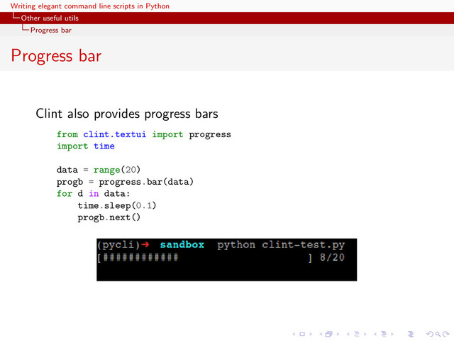 Writing elegant command line scripts in Python
Other useful utils
Progress bar
Progress bar
Clint also provides progress bars
from clint.textui import progress
import time
data = range(20)
progb = progress.bar(data)
for d in data:
time.sleep(0.1)
progb.next()
