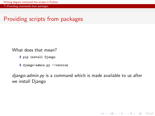 Writing elegant command line scripts in Python
Providing commands from packages
Providing scripts from packages
What does that mean?
$ pip install Django
$ django-admin.py --version
django-admin.py is a command which is made available to us after
we install Django
