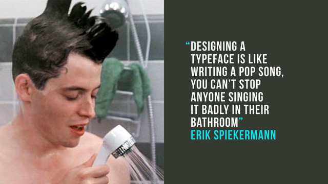 Designing a
typeface is like
writing a pop song,
you can’t stop
anyone singing  
it badly in their
bathroom”
Erik Spiekermann
“
