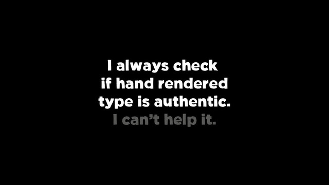 I always check
if hand rendered
type is authentic.
I can’t help it.
