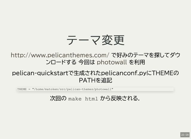 テーマ変更
テーマ変更
で好みのテーマを探してダウ
ンロードする
今回は を利用
pelican-quickstartで生成されたpelicanconf.pyにTHEMEの
PATHを追記
次回の
make html
から反映される．
http://www.pelicanthemes.com/
photowall
THEME = "/home/matoken/src/pelican-themes/photowall"
22 / 29
