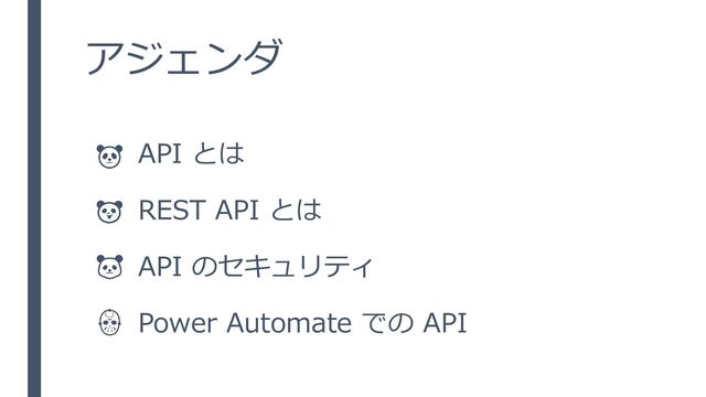 アジェンダ
API とは
REST API とは
API のセキュリティ
Power Automate での API
