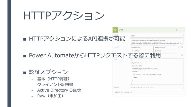 HTTPアクション
■ HTTPアクションによるAPI連携が可能
■ Power AutomateからHTTPリクエストする際に利用
■ 認証オプション
– 基本（HTTP認証）
– クライアント証明書
– Active Directory Oauth
– Raw（未加工）
