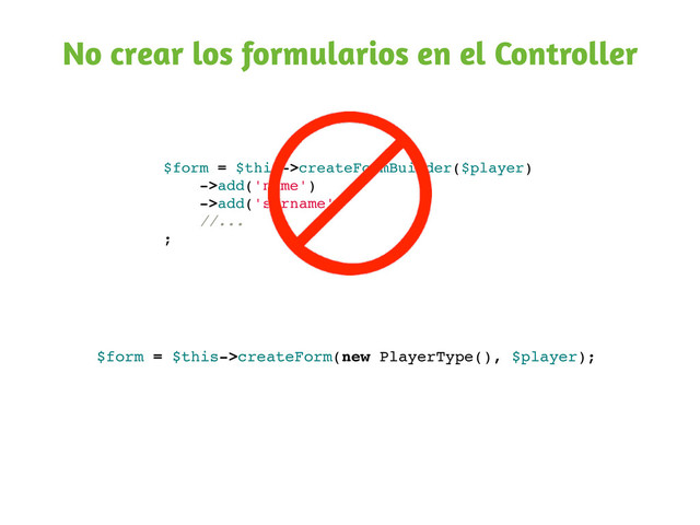 No crear los formularios en el Controller
$form = $this->createFormBuilder($player)
->add('name')
->add('surname')
//...
;
$form = $this->createForm(new PlayerType(), $player);
