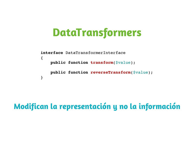 DataTransformers
interface DataTransformerInterface
{
public function transform($value);
public function reverseTransform($value);
}
Modifican la representación y no la información
