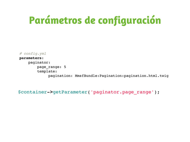 # config.yml
parameters:
paginator:
page_range: 5
template:
pagination: MmsfBundle:Pagination:pagination.html.twig
Parámetros de configuración
$container->getParameter('paginator.page_range');
