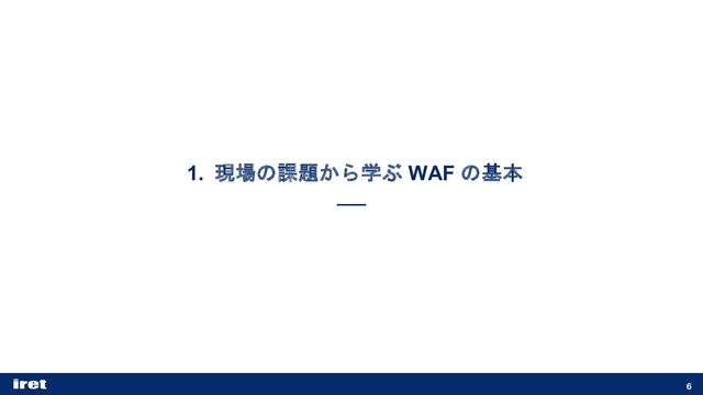 1. 現場の課題から学ぶ WAF の基本
6
