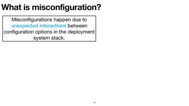 What is misconfiguration?
12
Miscon
fi
gurations happen due to
unexpected interactions between
con
fi
guration options in the deployment
system stack.
