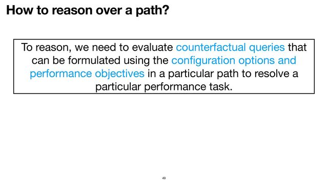 How to reason over a path?
49
To reason, we need to evaluate counterfactual queries that
can be formulated using the con
fi
guration options and
performance objectives in a particular path to resolve a
particular performance task.
