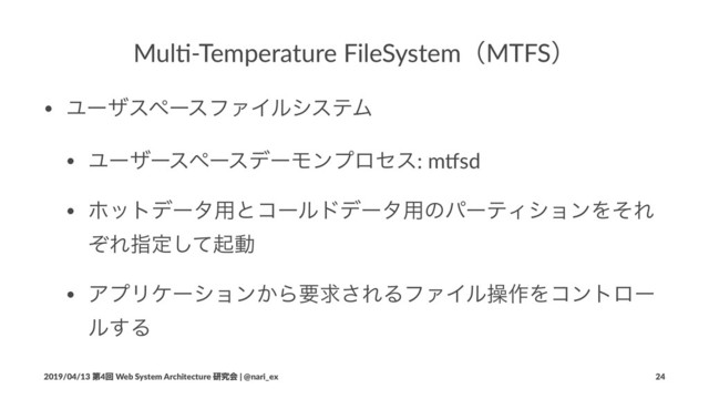 Mul$-Temperature FileSystemʢMTFSʣ
• ϢʔβεϖʔεϑΝΠϧγεςϜ
• ϢʔβʔεϖʔεσʔϞϯϓϩηε: m%sd
• ϗοτσʔλ༻ͱίʔϧυσʔλ༻ͷύʔςΟγϣϯΛͦΕ
ͧΕࢦఆͯ͠ىಈ
• ΞϓϦέʔγϣϯ͔Βཁٻ͞ΕΔϑΝΠϧૢ࡞Λίϯτϩʔ
ϧ͢Δ
2019/04/13 ୈ4ճ Web System Architecture ݚڀձ | @nari_ex 24
