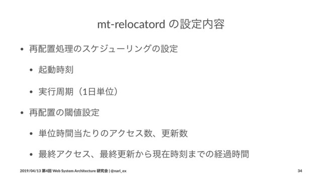mt-relocatord ͷઃఆ಺༰
• ࠶഑ஔॲཧͷεέδϡʔϦϯάͷઃఆ
• ىಈ࣌ࠁ
• ࣮ߦपظʢ1೔୯Ґʣ
• ࠶഑ஔͷᮢ஋ઃఆ
• ୯Ґ࣌ؒ౰ͨΓͷΞΫηε਺ɺߋ৽਺
• ࠷ऴΞΫηεɺ࠷ऴߋ৽͔Βݱࡏ࣌ࠁ·Ͱͷܦա࣌ؒ
2019/04/13 ୈ4ճ Web System Architecture ݚڀձ | @nari_ex 34
