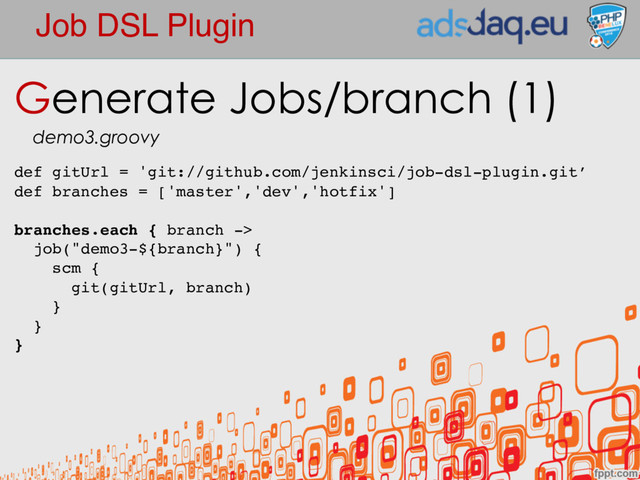 Job DSL Plugin
Generate Jobs/branch (1)
demo3.groovy
def gitUrl = 'git://github.com/jenkinsci/job-dsl-plugin.git’
def branches = ['master','dev','hotfix']
branches.each { branch ->
job("demo3-${branch}") {
scm {
git(gitUrl, branch)
}
}
}
