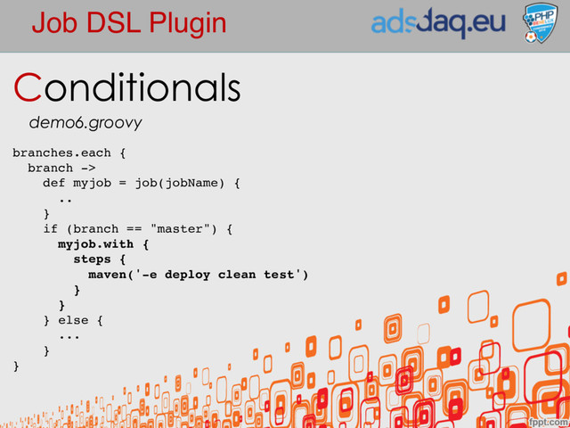 Job DSL Plugin
Conditionals
demo6.groovy
branches.each {
branch ->
def myjob = job(jobName) {
..
}
if (branch == "master") {
myjob.with {
steps {
maven('-e deploy clean test')
}
}
} else {
...
}
}
