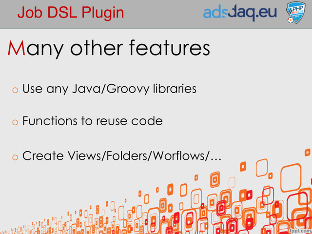 Job DSL Plugin
Many other features
o Use any Java/Groovy libraries
o Functions to reuse code
o Create Views/Folders/Worflows/…
