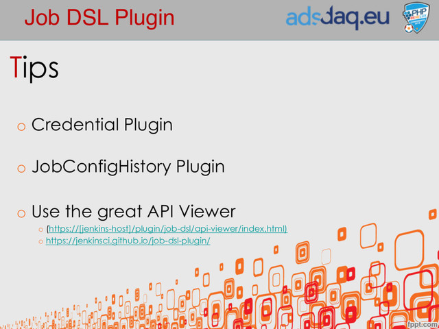 Job DSL Plugin
Tips
o Credential Plugin
o JobConfigHistory Plugin
o Use the great API Viewer
o (https://[jenkins-host]/plugin/job-dsl/api-viewer/index.html)
o https://jenkinsci.github.io/job-dsl-plugin/
