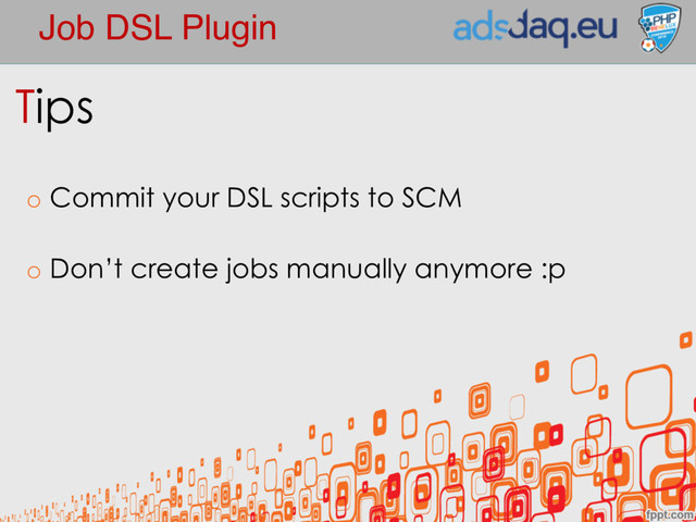 Job DSL Plugin
Tips
o Commit your DSL scripts to SCM
o Don’t create jobs manually anymore :p
