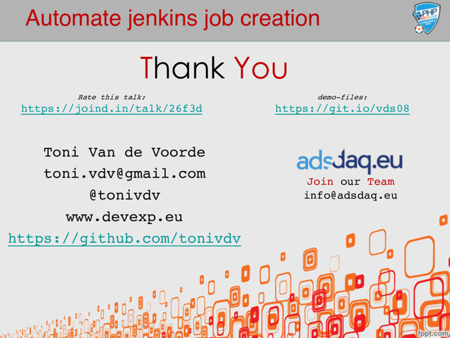 Automate jenkins job creation
Toni Van de Voorde
toni.vdv@gmail.com
@tonivdv
www.devexp.eu
https://github.com/tonivdv
Thank You
Join our Team
info@adsdaq.eu
demo-files:
https://git.io/vds08
Rate this talk:
https://joind.in/talk/26f3d

