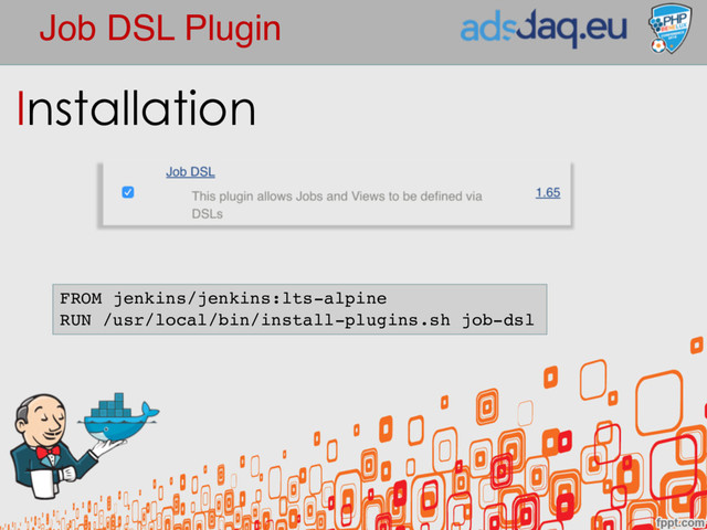 Job DSL Plugin
Installation
FROM jenkins/jenkins:lts-alpine
RUN /usr/local/bin/install-plugins.sh job-dsl

